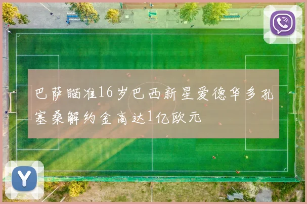巴萨瞄准16岁巴西新星爱德华多孔塞桑解约金高达1亿欧元