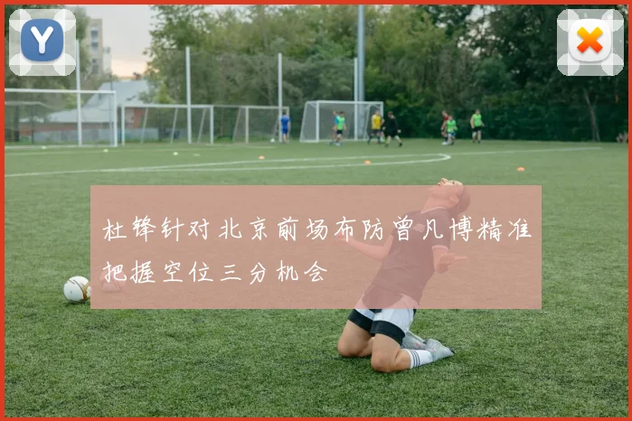 杜锋针对北京前场布防曾凡博精准把握空位三分机会