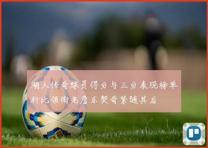 湖人传奇球员得分与三分表现榜单科比领衔老詹东契奇紧随其后
