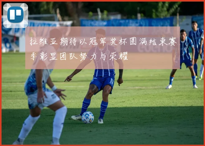 拉维亚期待以冠军奖杯圆满结束赛季彰显团队努力与荣耀