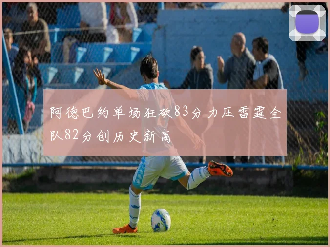 阿德巴约单场狂砍83分力压雷霆全队82分创历史新高