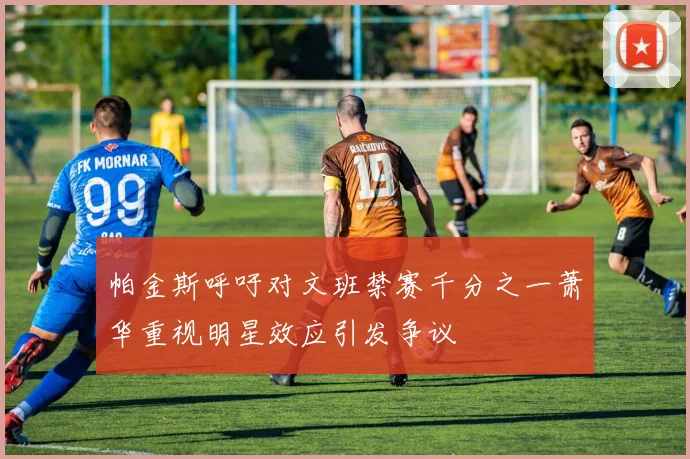 帕金斯呼吁对文班禁赛千分之一萧华重视明星效应引发争议