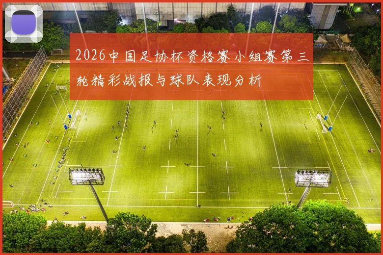 2026中国足协杯资格赛小组赛第三轮精彩战报与球队表现分析