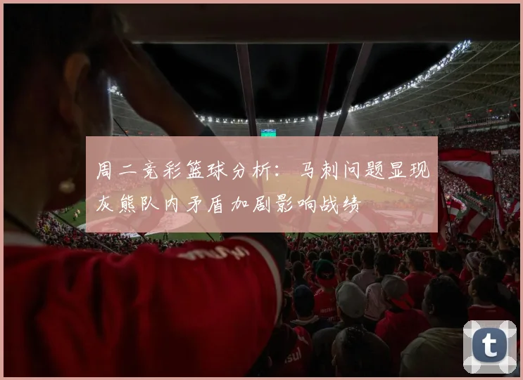 周二竞彩篮球分析：马刺问题显现灰熊队内矛盾加剧影响战绩