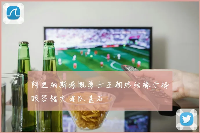阿里纳斯感慨勇士王朝终结缘于榜眼签错失建队基石