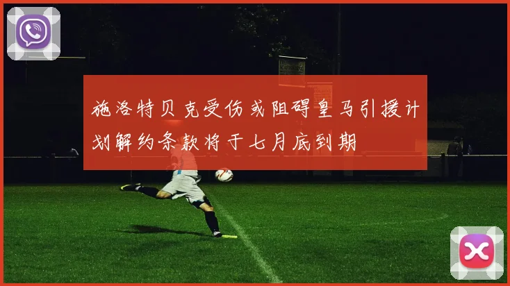 施洛特贝克受伤或阻碍皇马引援计划解约条款将于七月底到期
