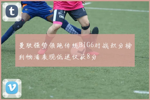 曼联强势领跑传统BIG6对战积分榜利物浦表现低迷仅获8分