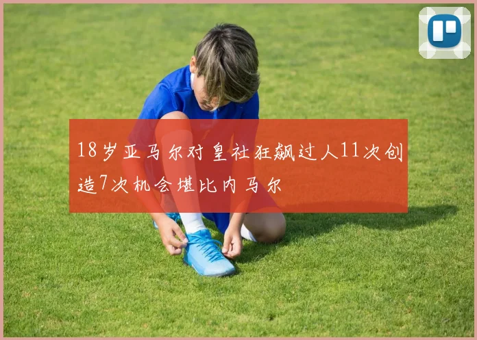 18岁亚马尔对皇社狂飙过人11次创造7次机会堪比内马尔