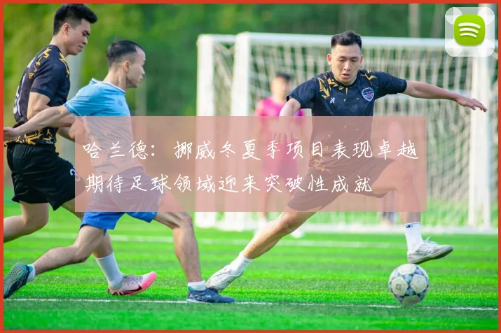 哈兰德：挪威冬夏季项目表现卓越期待足球领域迎来突破性成就