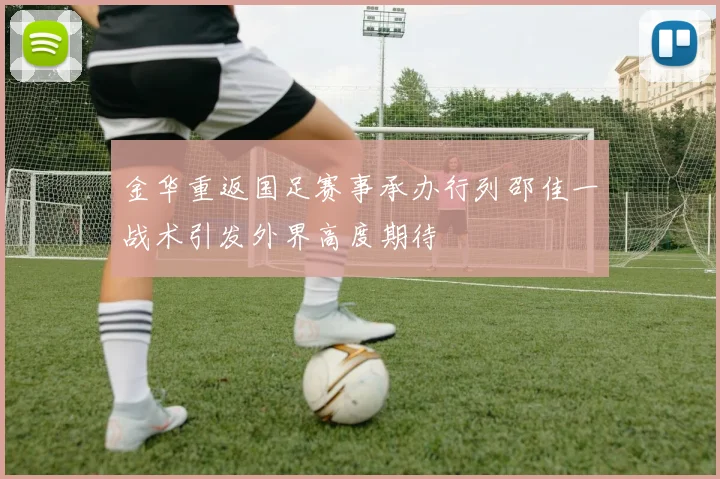 金华重返国足赛事承办行列邵佳一战术引发外界高度期待
