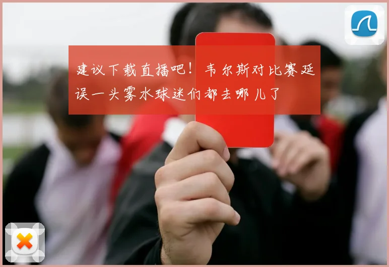 建议下载直播吧！韦尔斯对比赛延误一头雾水球迷们都去哪儿了
