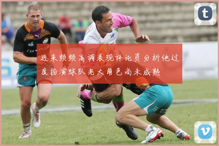 近来频频高调表现评论员分析他过度扮演球队老大角色尚未成熟