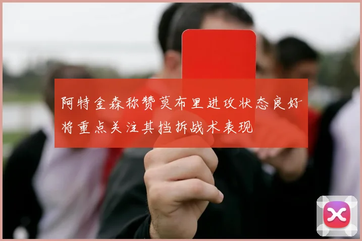 阿特金森称赞莫布里进攻状态良好将重点关注其挡拆战术表现