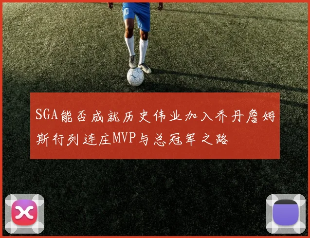 SGA能否成就历史伟业加入乔丹詹姆斯行列连庄MVP与总冠军之路