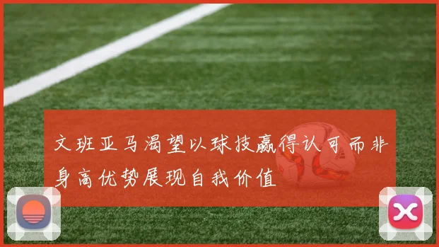 文班亚马渴望以球技赢得认可而非身高优势展现自我价值