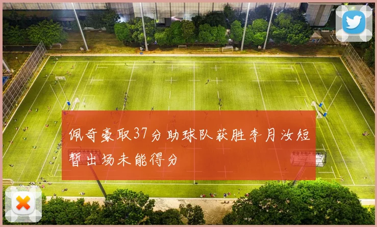 佩奇豪取37分助球队获胜李月汝短暂出场未能得分