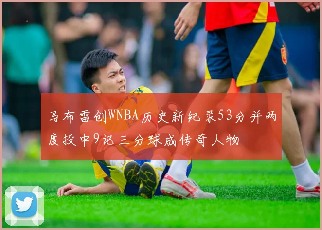 马布雷创WNBA历史新纪录53分并两度投中9记三分球成传奇人物
