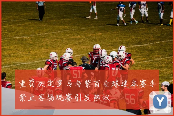 重罚决定罗马与紫百合球迷本赛季禁止客场观赛引发热议