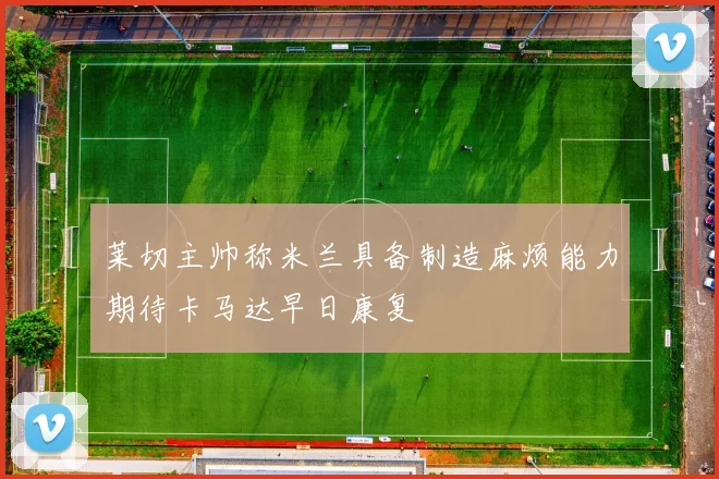 莱切主帅称米兰具备制造麻烦能力期待卡马达早日康复