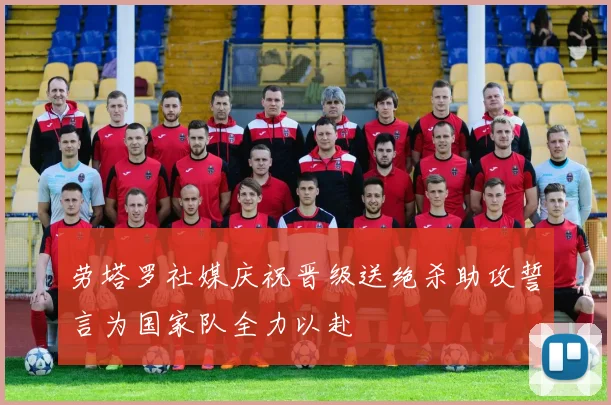 劳塔罗社媒庆祝晋级送绝杀助攻誓言为国家队全力以赴