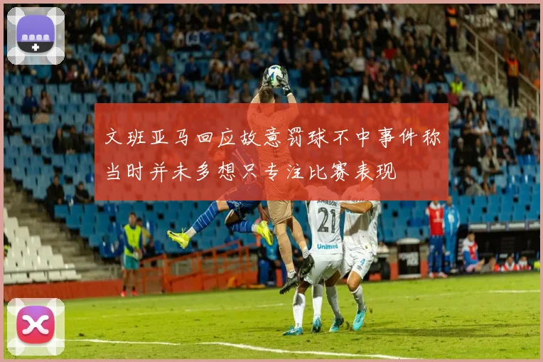 文班亚马回应故意罚球不中事件称当时并未多想只专注比赛表现