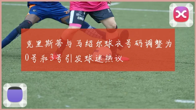 克里斯蒂与马绍尔球衣号码调整为0号和3号引发球迷热议