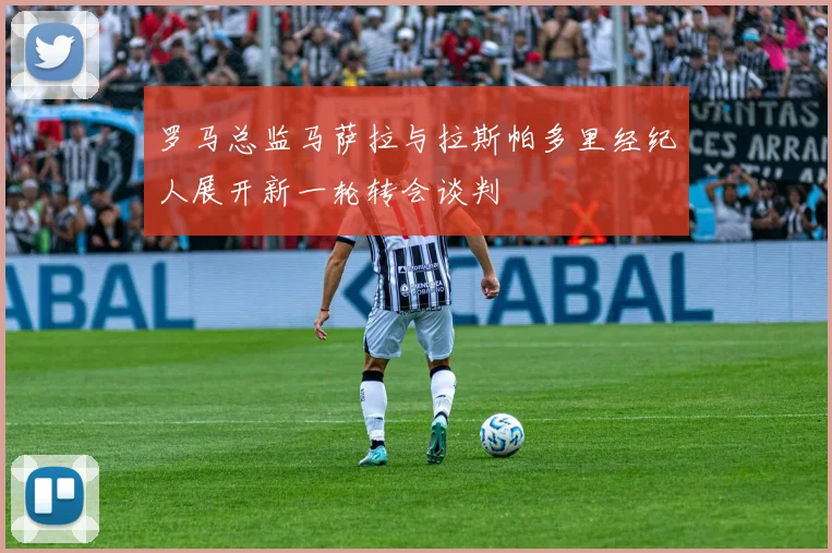 罗马总监马萨拉与拉斯帕多里经纪人展开新一轮转会谈判
