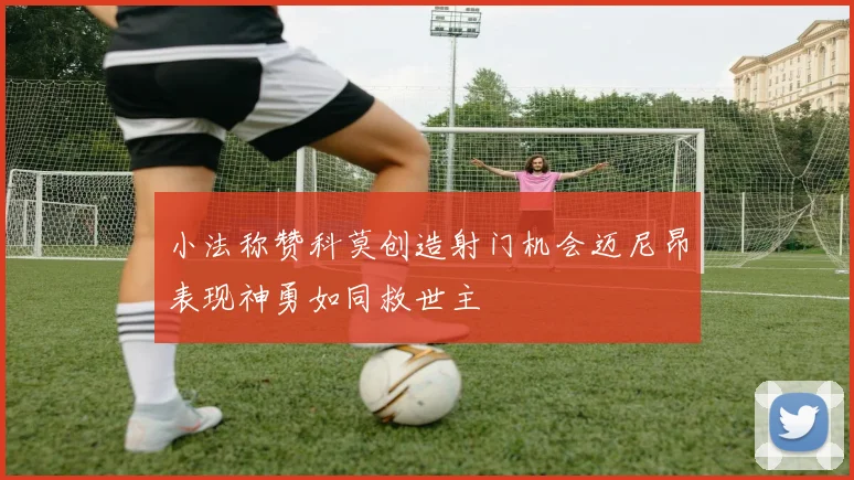 小法称赞科莫创造射门机会迈尼昂表现神勇如同救世主