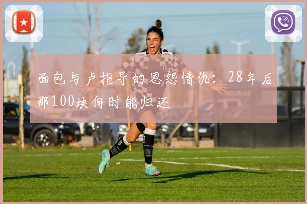 面包与卢指导的恩怨情仇：28年后那100块何时能归还