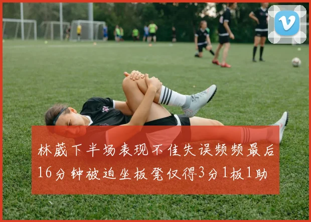 林葳下半场表现不佳失误频频最后16分钟被迫坐板凳仅得3分1板1助