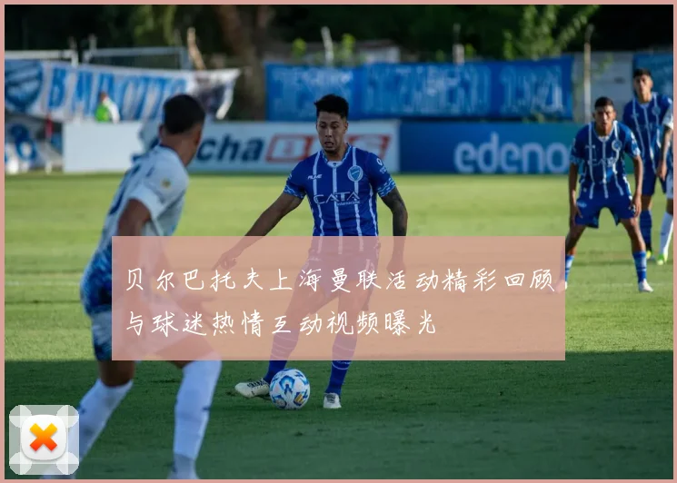 贝尔巴托夫上海曼联活动精彩回顾与球迷热情互动视频曝光