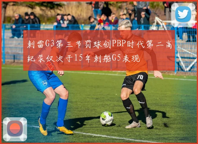 刺雷G3第三节罚球创PBP时代第二高纪录仅次于15年刺船G5表现