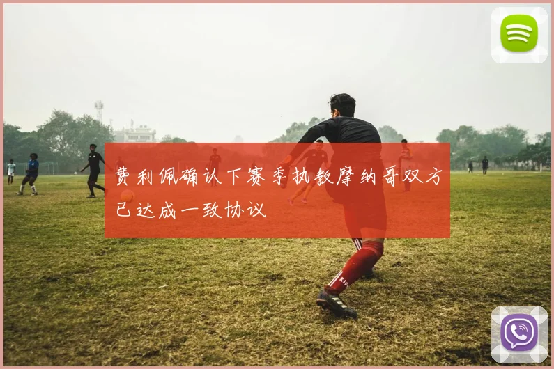 费利佩确认下赛季执教摩纳哥双方已达成一致协议