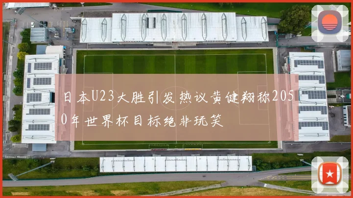 日本U23大胜引发热议黄健翔称2050年世界杯目标绝非玩笑