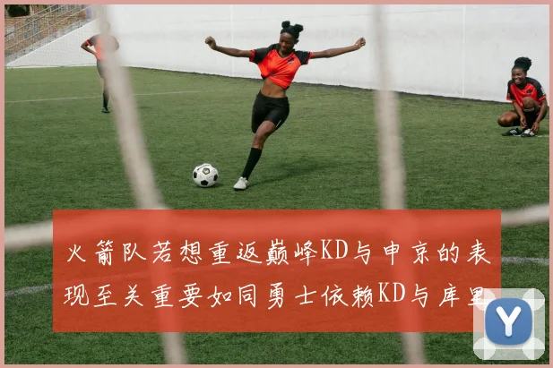 火箭队若想重返巅峰KD与申京的表现至关重要如同勇士依赖KD与库里