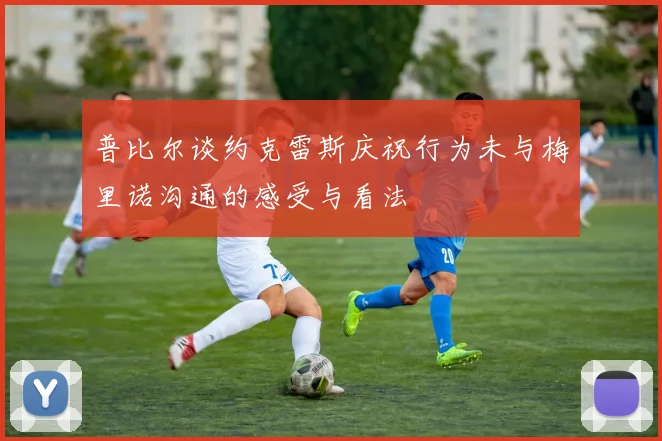 普比尔谈约克雷斯庆祝行为未与梅里诺沟通的感受与看法