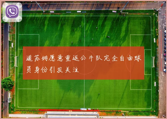 道苏姆愿意重返公牛队完全自由球员身份引发关注